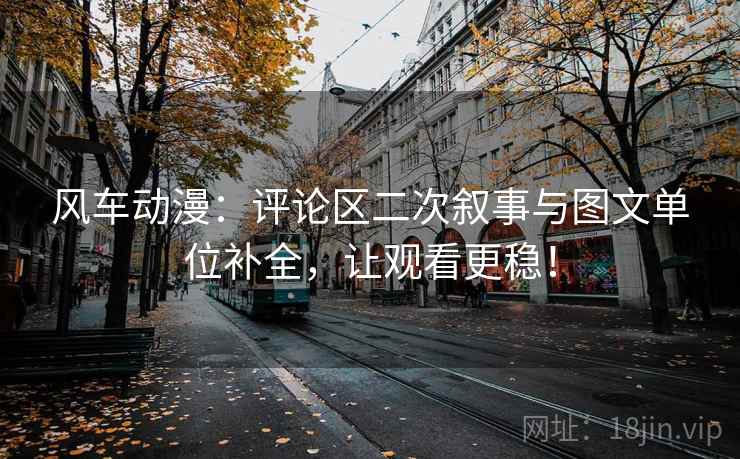 风车动漫:评论区二次叙事与图文单位补全,让观看更稳! 风车动漫:评论区二次叙事与图文单位补全,让观看更稳!