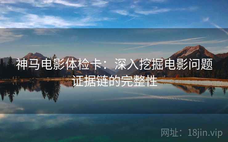 神马电影体检卡:深入挖掘电影问题证据链的完整性 神马电影体检卡:深入挖掘电影问题证据链的完整性