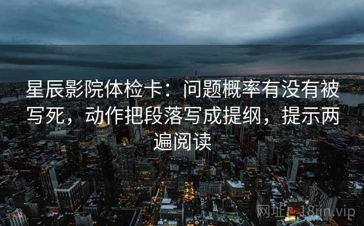 星辰影院体检卡:问题概率有没有被写死,动作把段落写成提纲,提示两遍阅读 星辰影院体检卡:问题概率有没有被写死,动作把段落写成提纲,提示两遍阅读