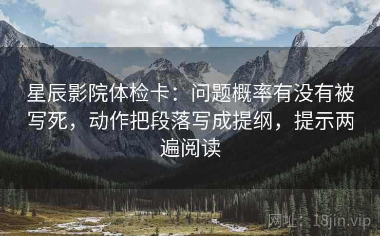 星辰影院体检卡:问题概率有没有被写死,动作把段落写成提纲,提示两遍阅读 星辰影院体检卡:问题概率有没有被写死,动作把段落写成提纲,提示两遍阅读