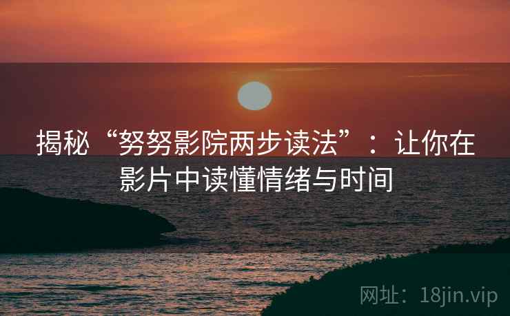 揭秘“努努影院两步读法”:让你在影片中读懂情绪与时间 揭秘“努努影院两步读法”:让你在影片中读懂情绪与时间