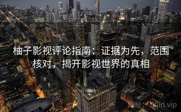 柚子影视评论指南:证据为先,范围核对,揭开影视世界的真相 柚子影视评论指南:证据为先,范围核对,揭开影视世界的真相