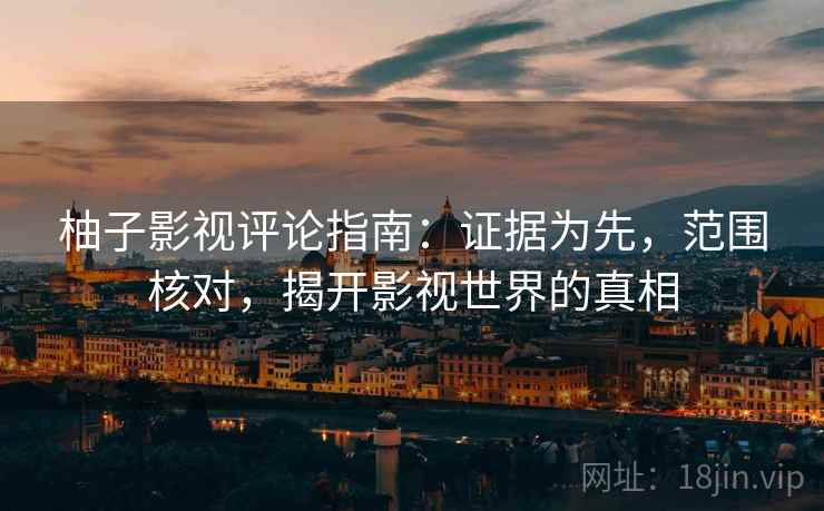 柚子影视评论指南:证据为先,范围核对,揭开影视世界的真相 柚子影视评论指南:证据为先,范围核对,揭开影视世界的真相