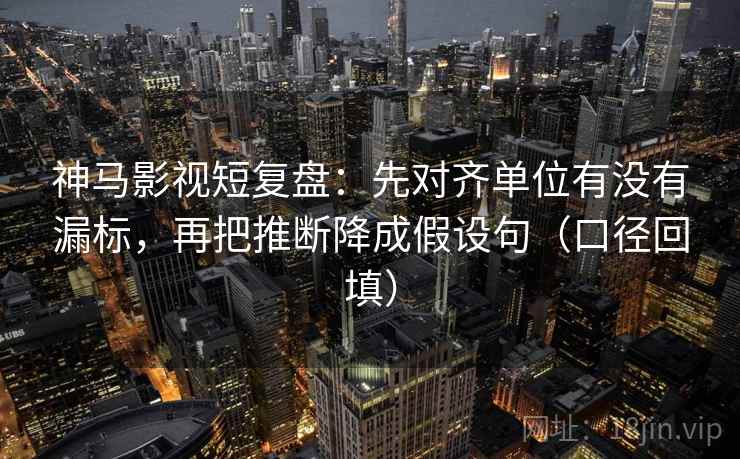 神马影视短复盘:先对齐单位有没有漏标,再把推断降成假设句(口径回填) 神马影视短复盘:先对齐单位有没有漏标,再把推断降成假设句(口径回填)