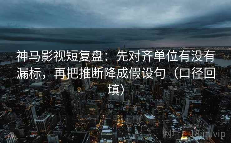 神马影视短复盘:先对齐单位有没有漏标,再把推断降成假设句(口径回填) 神马影视短复盘:先对齐单位有没有漏标,再把推断降成假设句(口径回填)