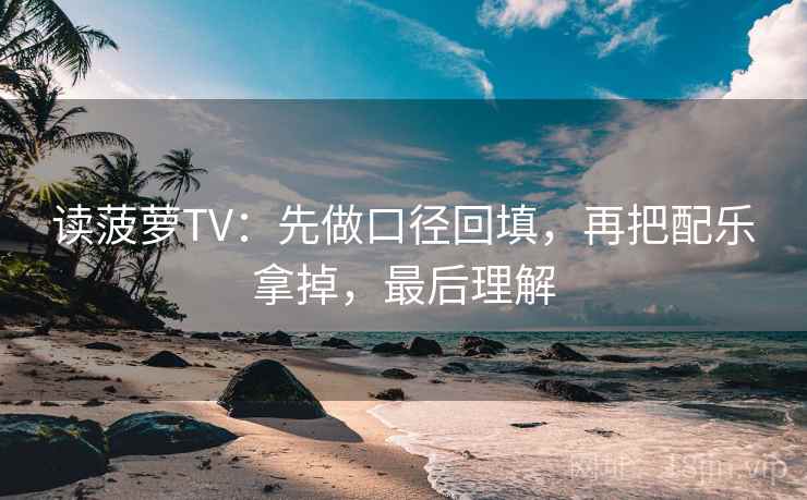 读菠萝TV:先做口径回填,再把配乐拿掉,最后理解 读菠萝TV:先做口径回填,再把配乐拿掉,最后理解