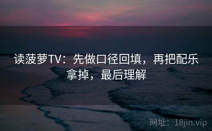 读菠萝TV:先做口径回填,再把配乐拿掉,最后理解 读菠萝TV:先做口径回填,再把配乐拿掉,最后理解