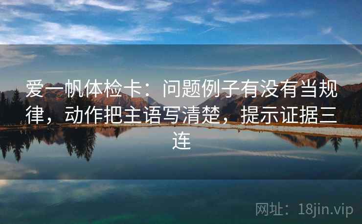 爱一帆体检卡:问题例子有没有当规律,动作把主语写清楚,提示证据三连 爱一帆体检卡:问题例子有没有当规律,动作把主语写清楚,提示证据三连
