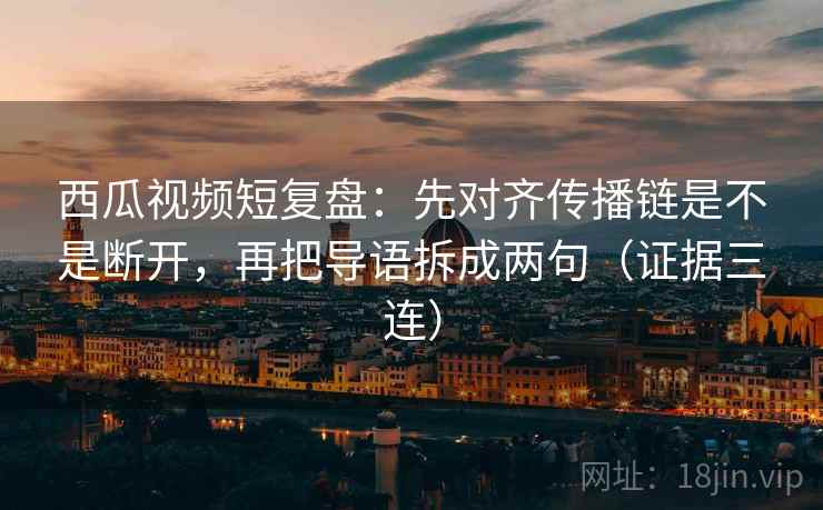 西瓜视频短复盘:先对齐传播链是不是断开,再把导语拆成两句(证据三连) 西瓜视频短复盘:先对齐传播链是不是断开,再把导语拆成两句(证据三连)
