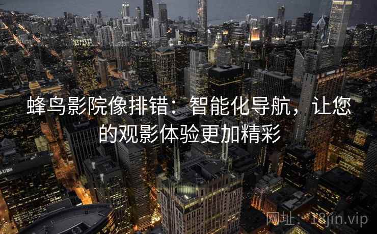 蜂鸟影院像排错:智能化导航,让您的观影体验更加精彩 蜂鸟影院像排错:智能化导航,让您的观影体验更加精彩