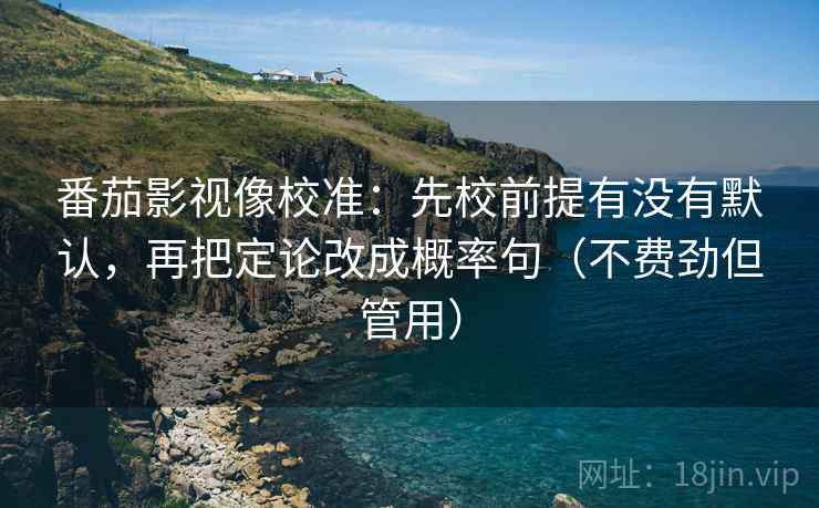番茄影视像校准:先校前提有没有默认,再把定论改成概率句(不费劲但管用) 番茄影视像校准:先校前提有没有默认,再把定论改成概率句(不费劲但管用)