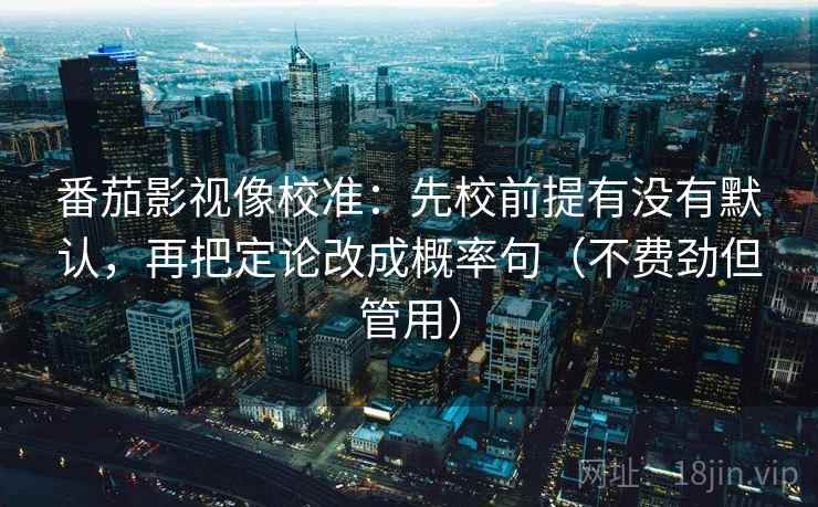番茄影视像校准:先校前提有没有默认,再把定论改成概率句(不费劲但管用) 番茄影视像校准:先校前提有没有默认,再把定论改成概率句(不费劲但管用)