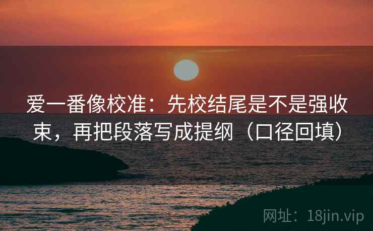 爱一番像校准:先校结尾是不是强收束,再把段落写成提纲(口径回填) 爱一番像校准:先校结尾是不是强收束,再把段落写成提纲(口径回填)
