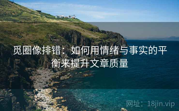 觅圈像排错:如何用情绪与事实的平衡来提升文章质量 觅圈像排错:如何用情绪与事实的平衡来提升文章质量
