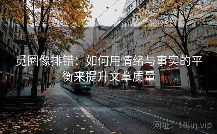 觅圈像排错:如何用情绪与事实的平衡来提升文章质量 觅圈像排错:如何用情绪与事实的平衡来提升文章质量
