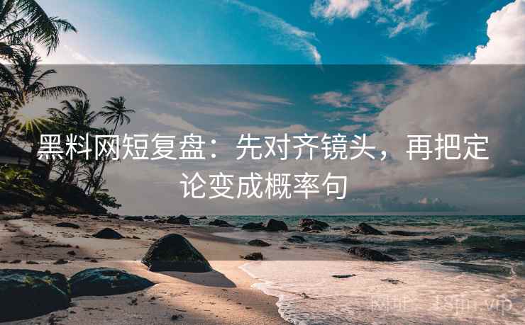 黑料网短复盘:先对齐镜头,再把定论变成概率句 黑料网短复盘:先对齐镜头,再把定论变成概率句